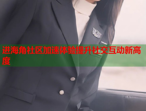 进海角社区加速体验提升社交互动新高度  第1张