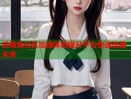 进海角社区加速体验提升平台快速连接未来  第1张