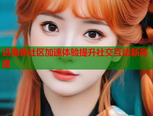 进海角社区加速体验提升社交互动新高度  第2张