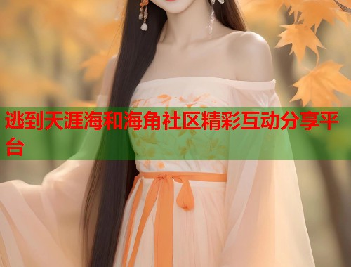 逃到天涯海和海角社区精彩互动分享平台  第1张